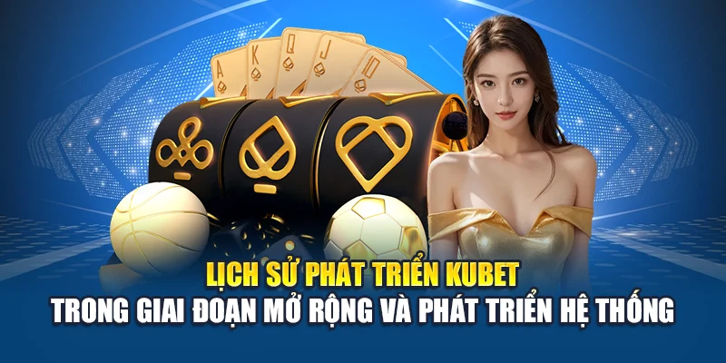 Lịch sử phát triển Kubet trong giai đoạn mở rộng và phát triển hệ thống