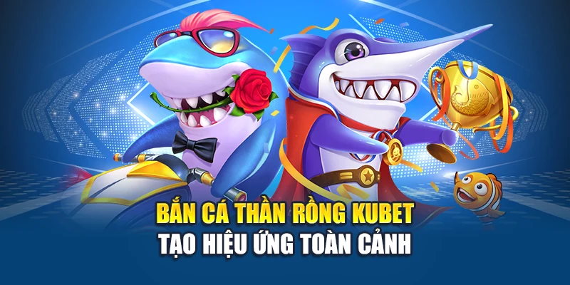 Bắn cá thần rồng Kubet tạo hiệu ứng toàn cảnh