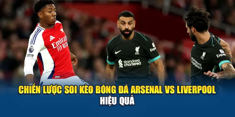 Chiến lược soi kèo bóng đá Arsenal vs Liverpool hiệu quả