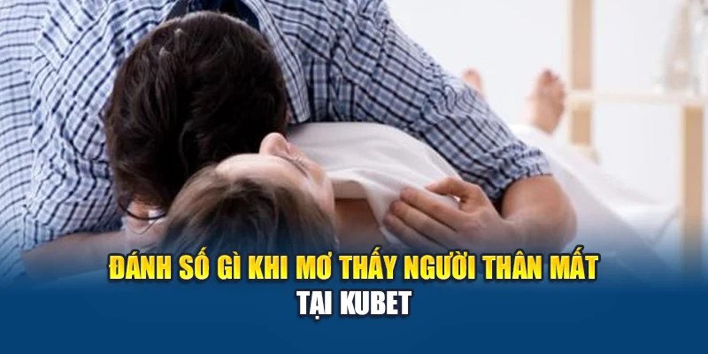 Đánh số gì khi mơ thấy người thân mất tại Kubet