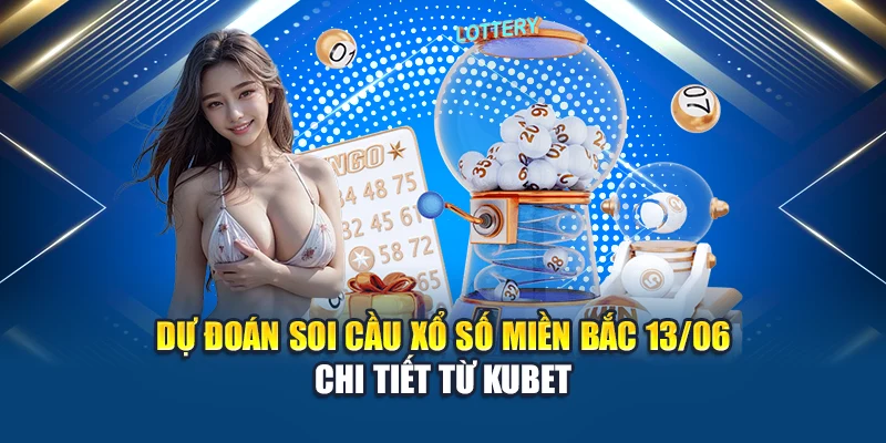 Dự đoán soi cầu xổ số miền Bắc 13/06 chi tiết từ Kubet