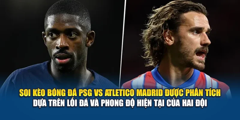 Soi kèo bóng đá PSG vs Atletico Madrid được phân tích dựa trên lối đá và phong độ hiện tại của hai đội